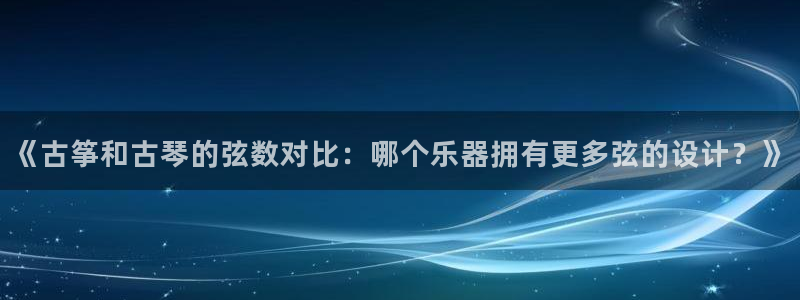 凯发app地址：《古筝和古琴的弦数对比：哪个乐器拥有更多弦的