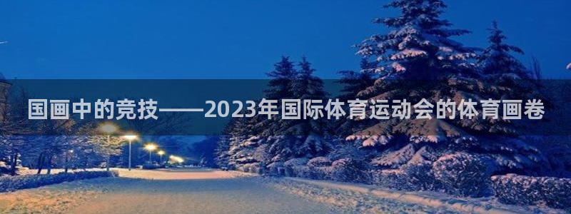 必威betway西汉姆联：国画中的竞技——2023年国际体育运动会的体育画卷
