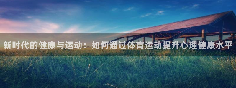 betway西汉姆官网：新时代的健康与运动：如何通过体育运动提升心理健康水平