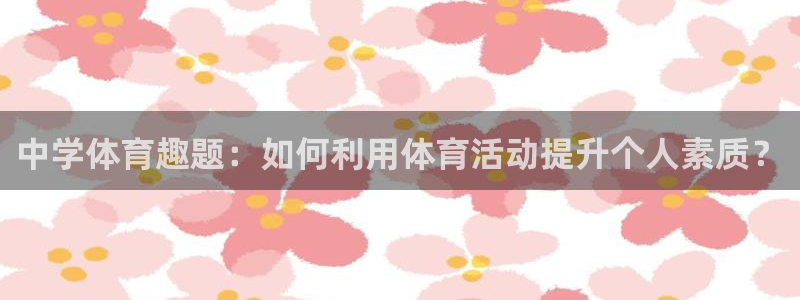 betway西汉姆联：中学体育趣题：如何利用体育活动提升个人素质？
