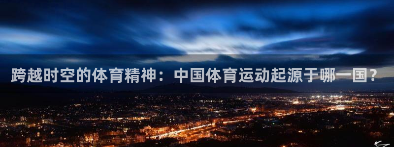 betway西汉姆联：跨越时空的体育精神：中国体育运动起源于哪一国？