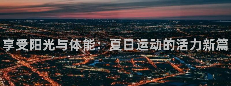 betway西汉姆官网：享受阳光与体能：夏日运动的活力新篇