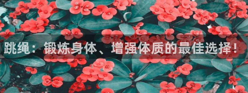 必威betway西汉姆联：跳绳：锻炼身体、增强体质的最佳选择！