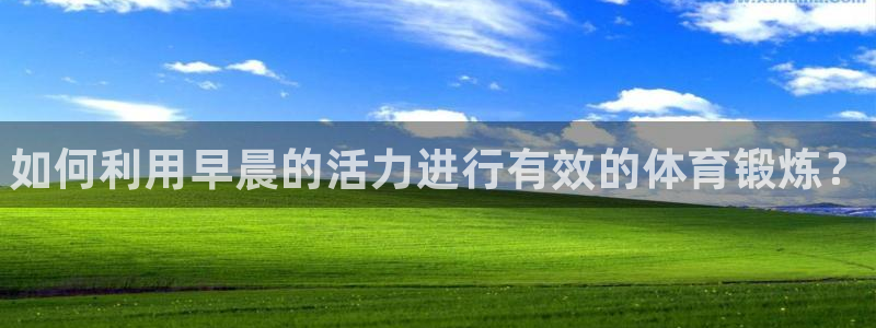 betway西汉姆联：如何利用早晨的活力进行有效的体育锻炼？
