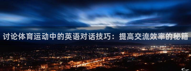 betway西汉姆联官网：讨论体育运动中的英语对话技巧：提高交流效率的秘籍