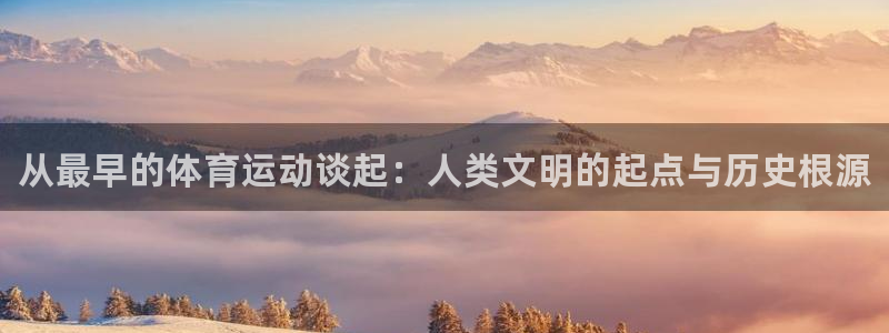 betway西汉姆官网：从最早的体育运动谈起：人类文明的起点与历史根源