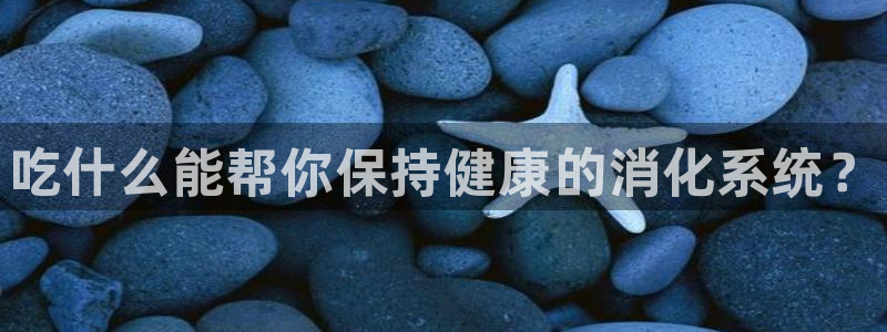 必威betway西汉姆联：吃什么能帮你保持健康的消化系统？